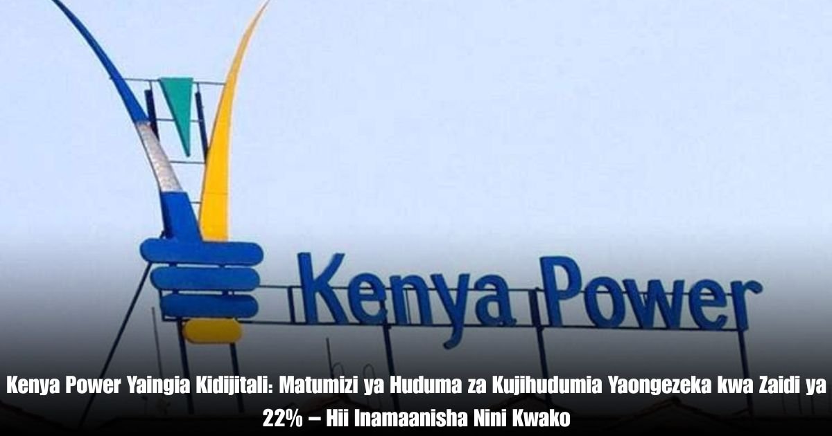 Kenya Power Yaingia Kidijitali: Matumizi ya Huduma za Kujihudumia Yaongezeka kwa Zaidi ya 22% – Hii Inamaanisha Nini Kwako