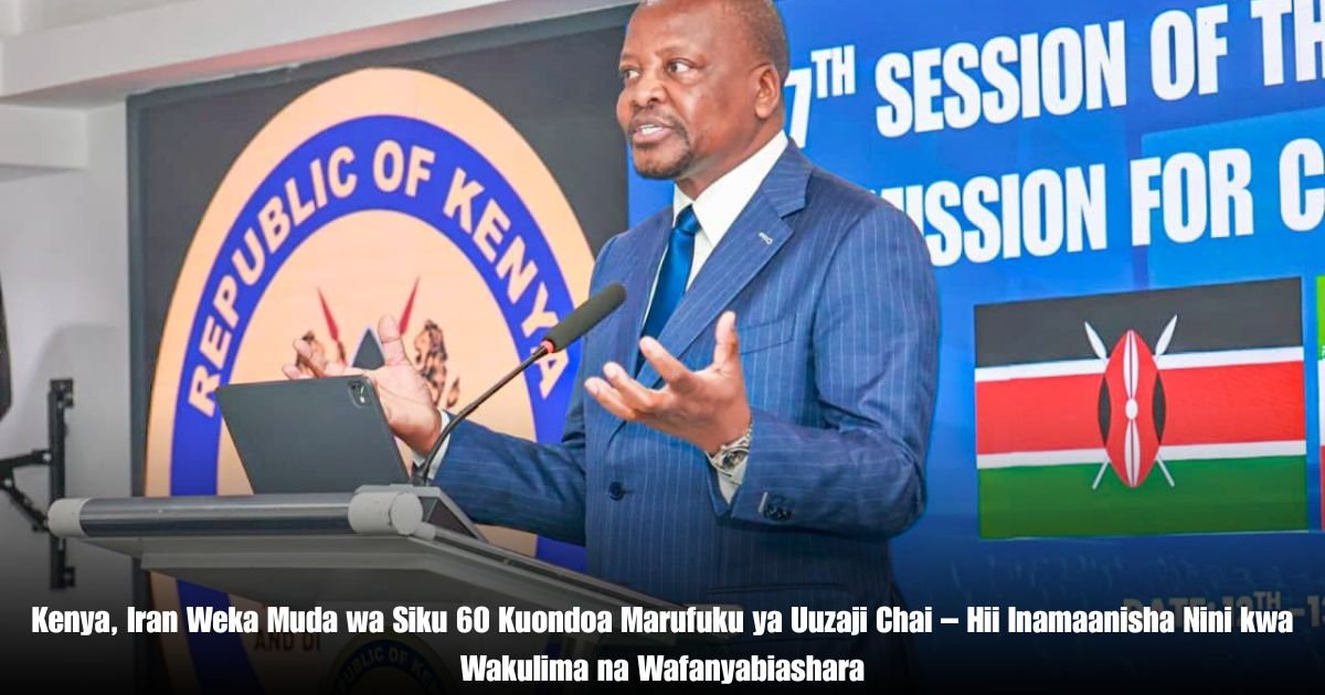 Kenya, Iran Weka Muda wa Siku 60 Kuondoa Marufuku ya Uuzaji Chai – Hii Inamaanisha Nini kwa Wakulima na Wafanyabiashara