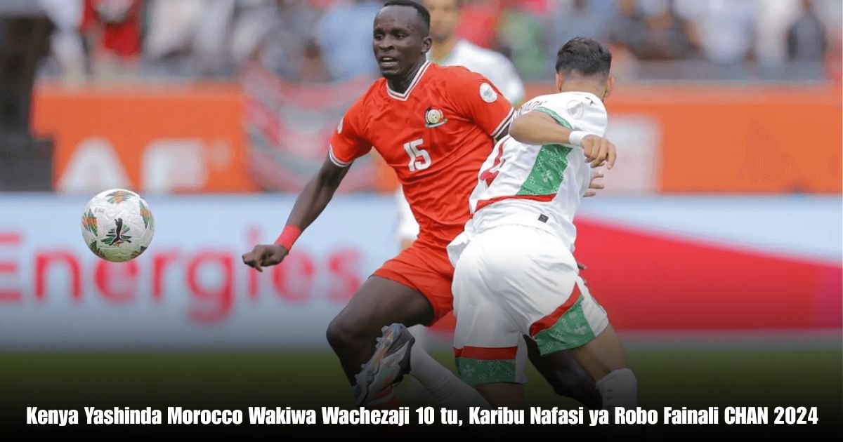 Kenya Yashinda Morocco Wakiwa Wachezaji 10 tu, Karibu Nafasi ya Robo Fainali CHAN 2024