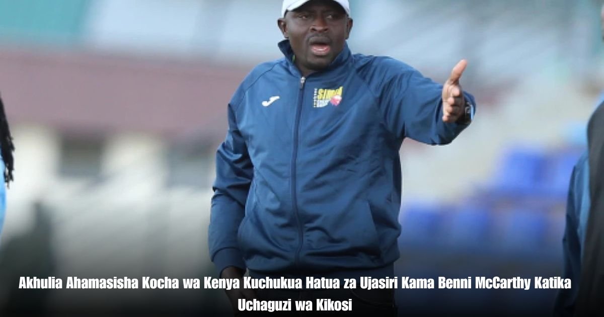 Akhulia Ahamasisha Kocha wa Kenya Kuchukua Hatua za Ujasiri Kama Benni McCarthy Katika Uchaguzi wa Kikosi