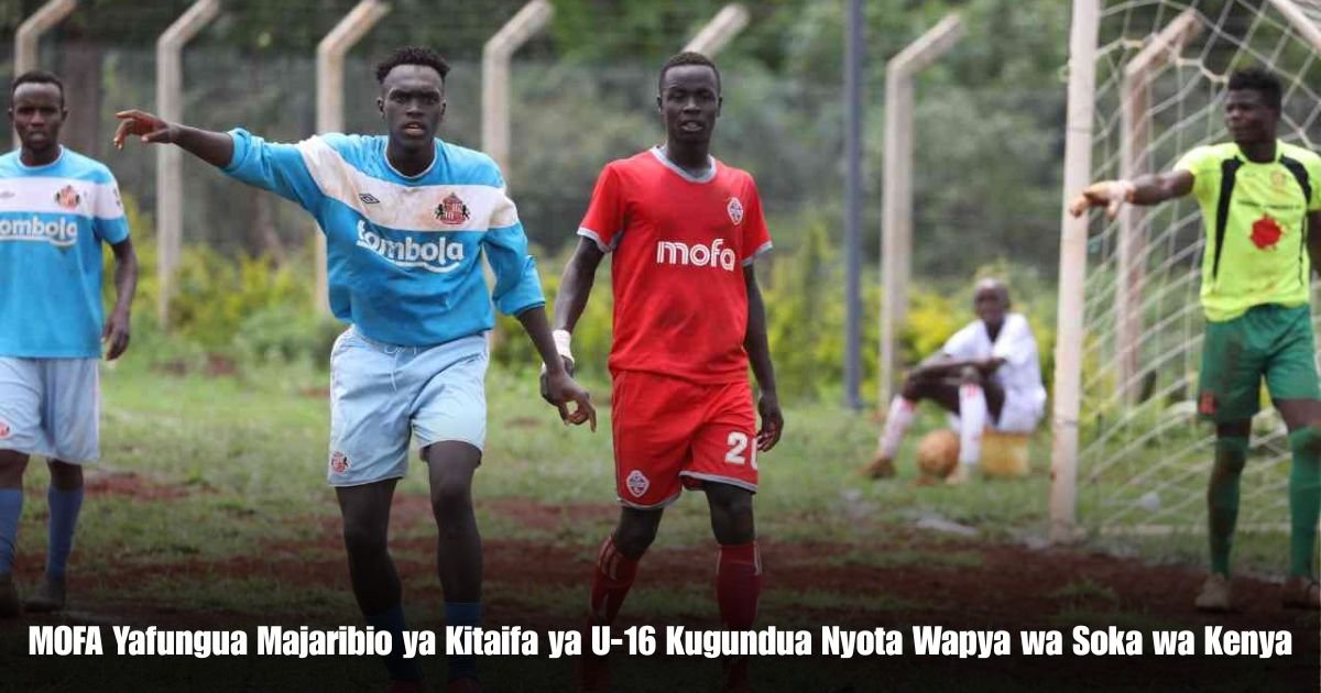 MOFA Yafungua Majaribio ya Kitaifa ya U-16 Kugundua Nyota Wapya wa Soka wa Kenya