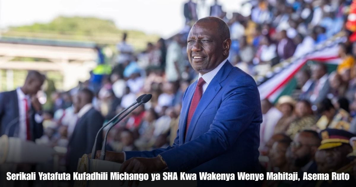 Serikali Yatafuta Kufadhili Michango ya SHA Kwa Wakenya Wenye Mahitaji, Asema Ruto