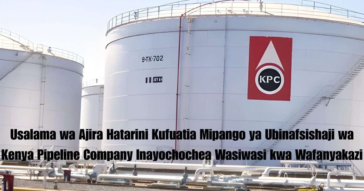 Usalama wa Ajira Hatarini Kufuatia Mipango ya Ubinafsishaji wa Kenya Pipeline Company Inayochochea Wasiwasi kwa Wafanyakazi