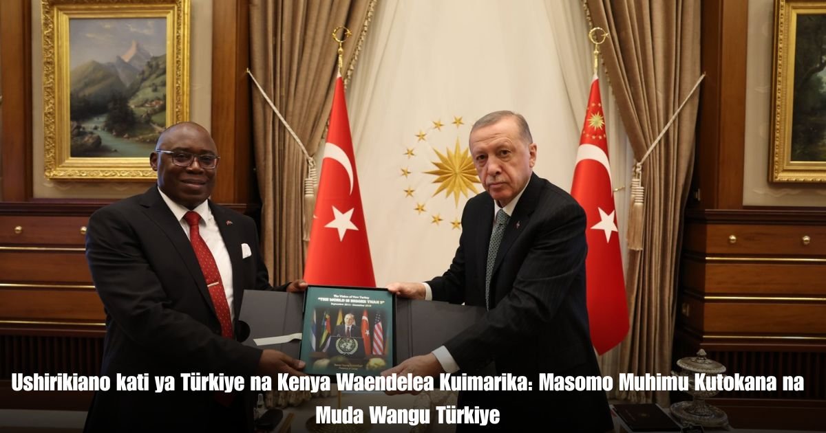 Ushirikiano kati ya Türkiye na Kenya Waendelea Kuimarika: Masomo Muhimu Kutokana na Muda Wangu Türkiye