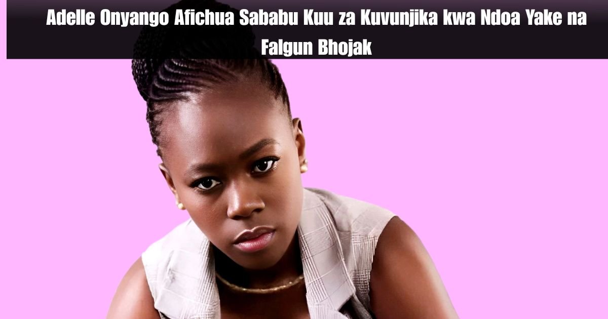 Adelle Onyango Afichua Sababu Kuu za Kuvunjika kwa Ndoa Yake na Falgun Bhojak