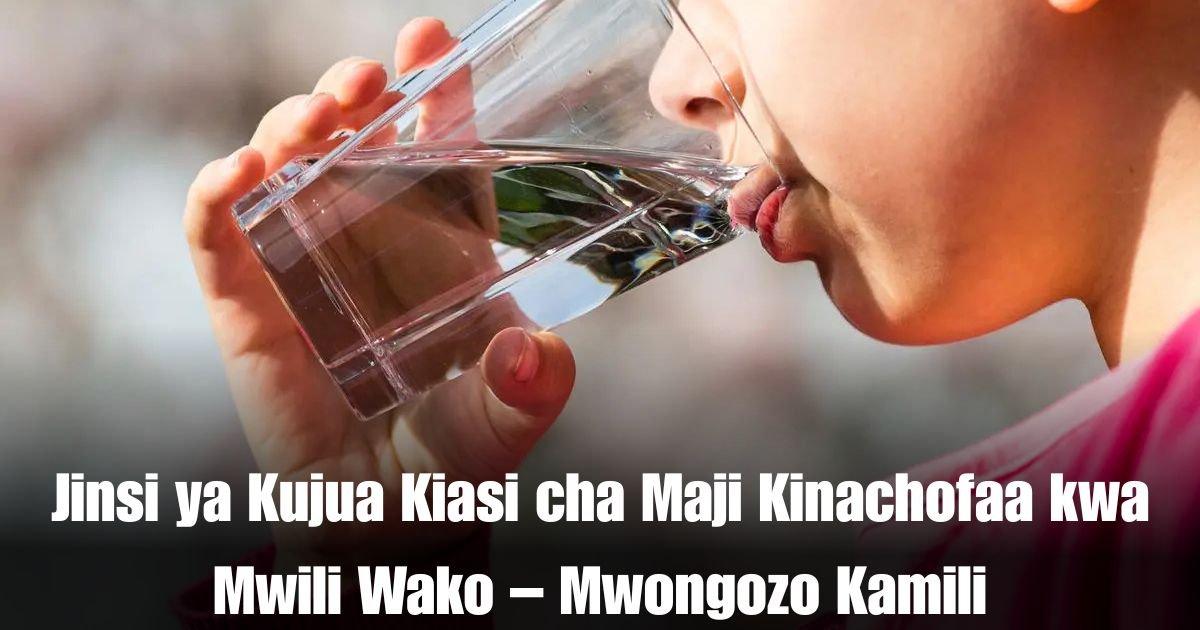 Jinsi ya Kujua Kiasi cha Maji Kinachofaa kwa Mwili Wako – Mwongozo Kamili