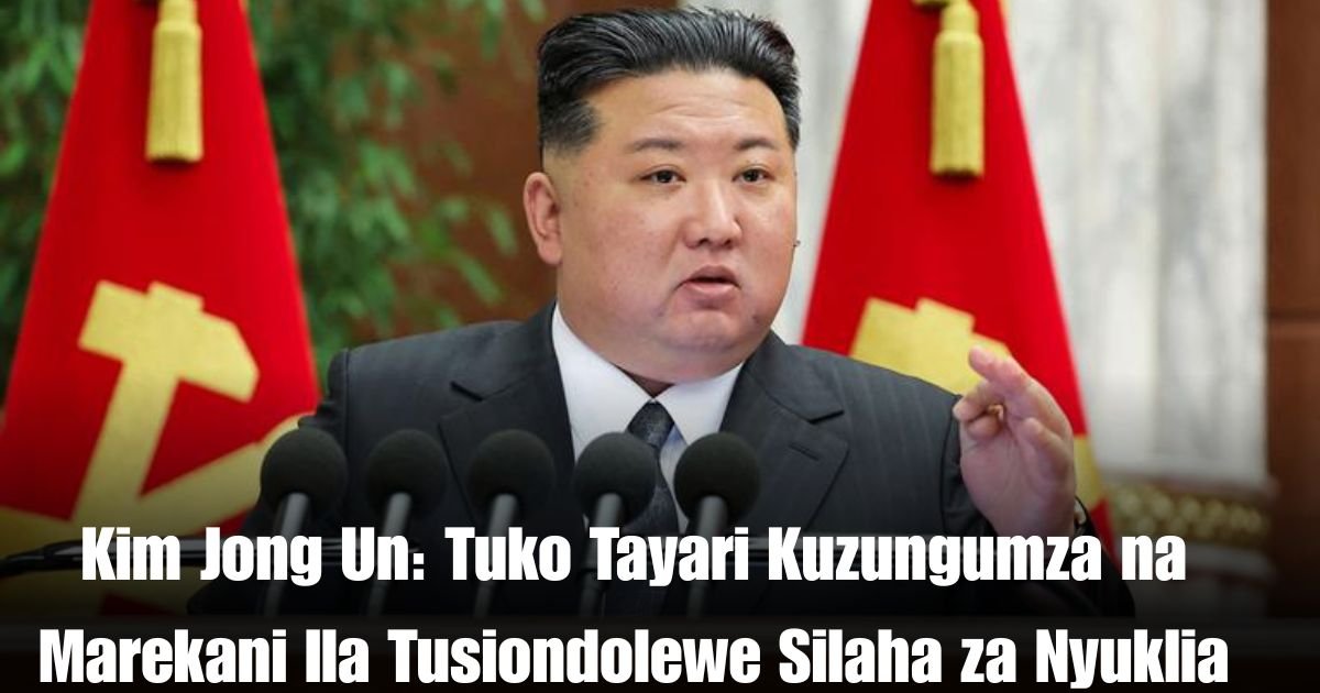 Kim Jong Un: Tuko Tayari Kuzungumza na Marekani Ila Tusiondolewe Silaha za Nyuklia