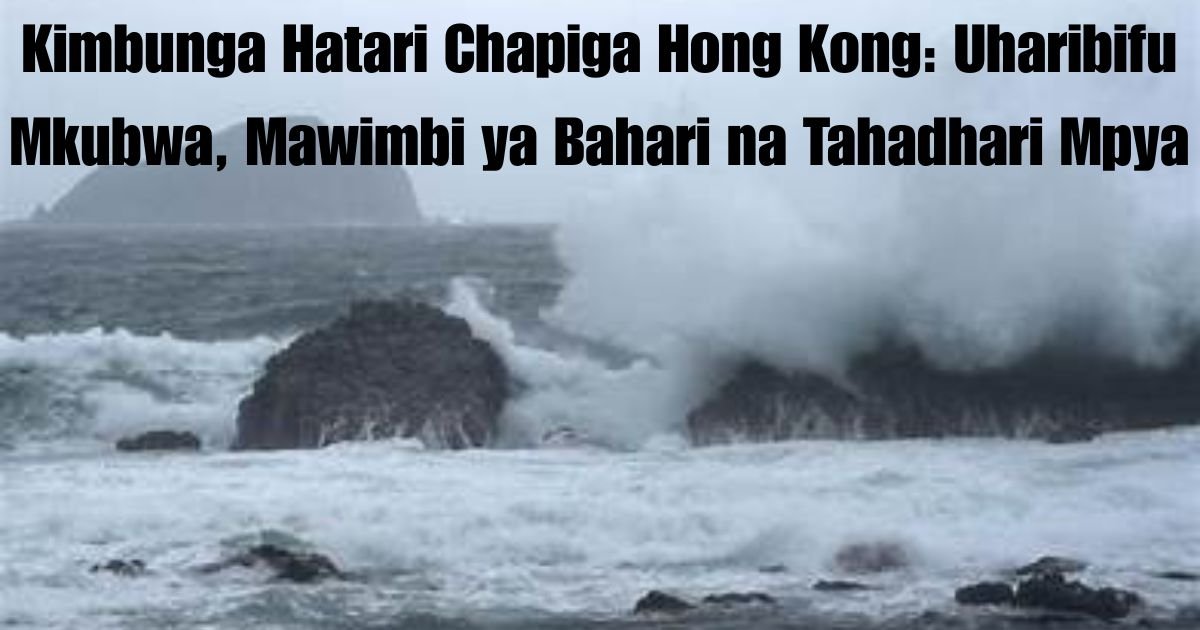 Kimbunga Hatari Chapiga Hong Kong: Uharibifu Mkubwa, Mawimbi ya Bahari na Tahadhari Mpya