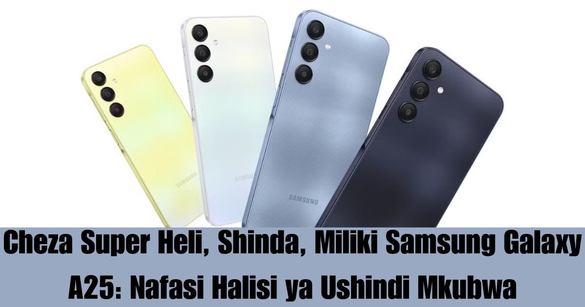 Cheza Super Heli, Shinda, Miliki Samsung Galaxy A25: Nafasi Halisi ya Ushindi Mkubwa