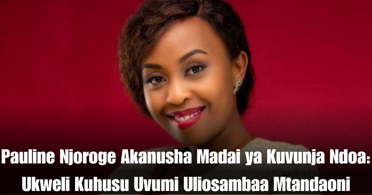 Pauline Njoroge Akanusha Madai ya Kuvunja Ndoa: Ukweli Kuhusu Uvumi Uliosambaa Mtandaoni