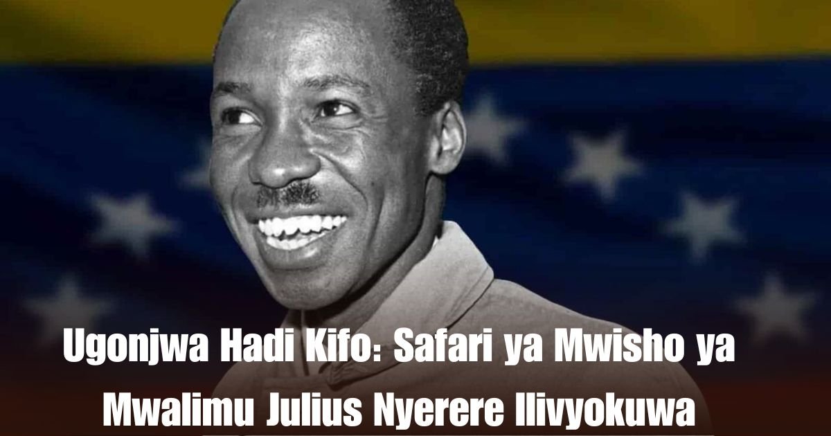 Ugonjwa Hadi Kifo: Safari ya Mwisho ya Mwalimu Julius Nyerere Ilivyokuwa