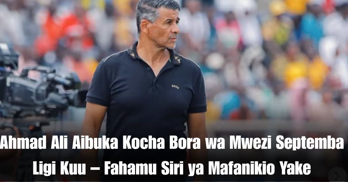 Ahmad Ali Aibuka Kocha Bora wa Mwezi Septemba Ligi Kuu – Fahamu Siri ya Mafanikio Yake