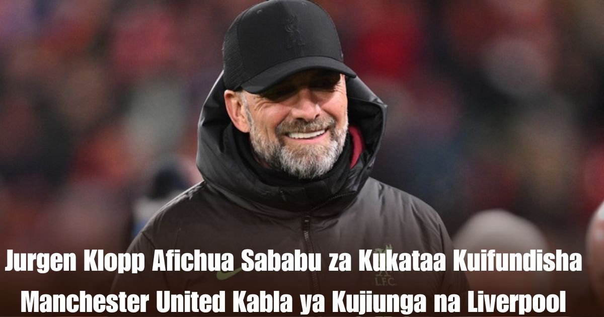 Jurgen Klopp Afichua Sababu za Kukataa Kuifundisha Manchester United Kabla ya Kujiunga na Liverpool