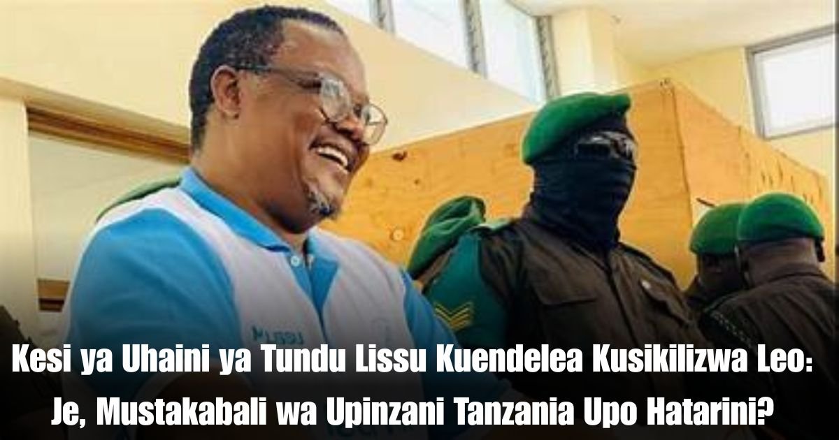 Kesi ya Uhaini ya Tundu Lissu Kuendelea Kusikilizwa Leo: Je, Mustakabali wa Upinzani Tanzania Upo Hatarini?