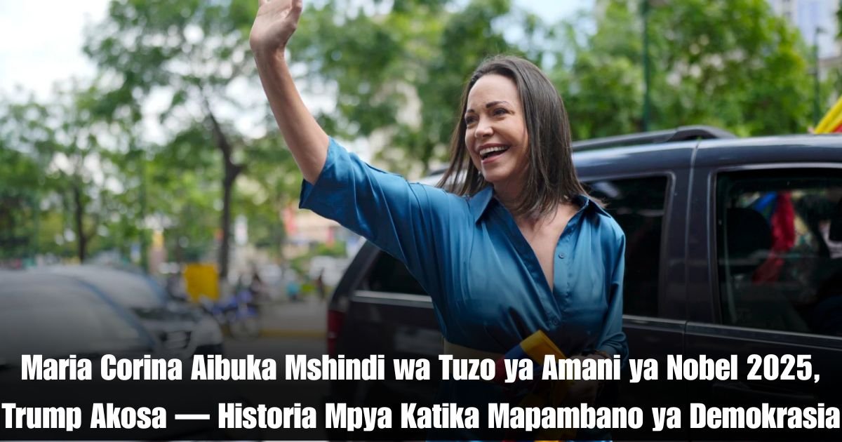 Maria Corina Aibuka Mshindi wa Tuzo ya Amani ya Nobel 2025, Trump Akosa — Historia Mpya Katika Mapambano ya Demokrasia