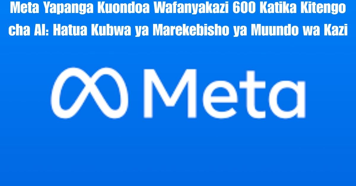 Meta Yapanga Kuondoa Wafanyakazi 600 Katika Kitengo cha AI: Hatua Kubwa ya Marekebisho ya Muundo wa Kazi