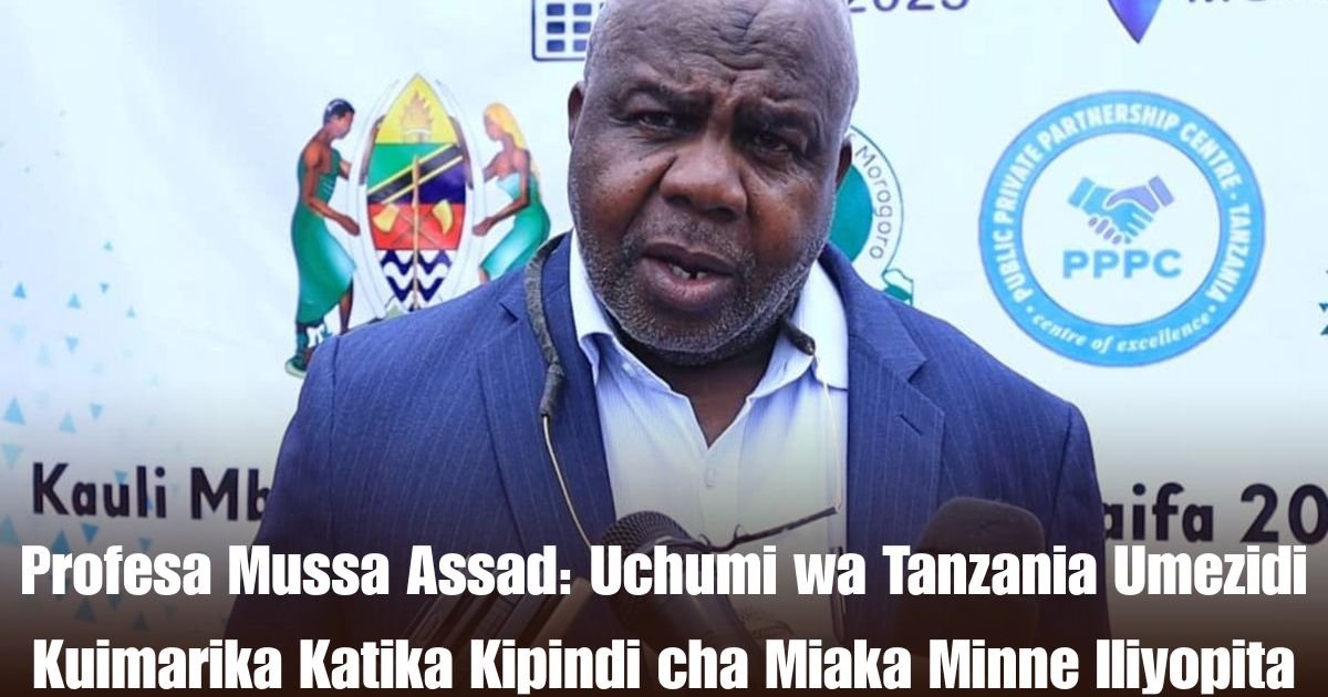 Profesa Mussa Assad: Uchumi wa Tanzania Umezidi Kuimarika Katika Kipindi cha Miaka Minne Iliyopita