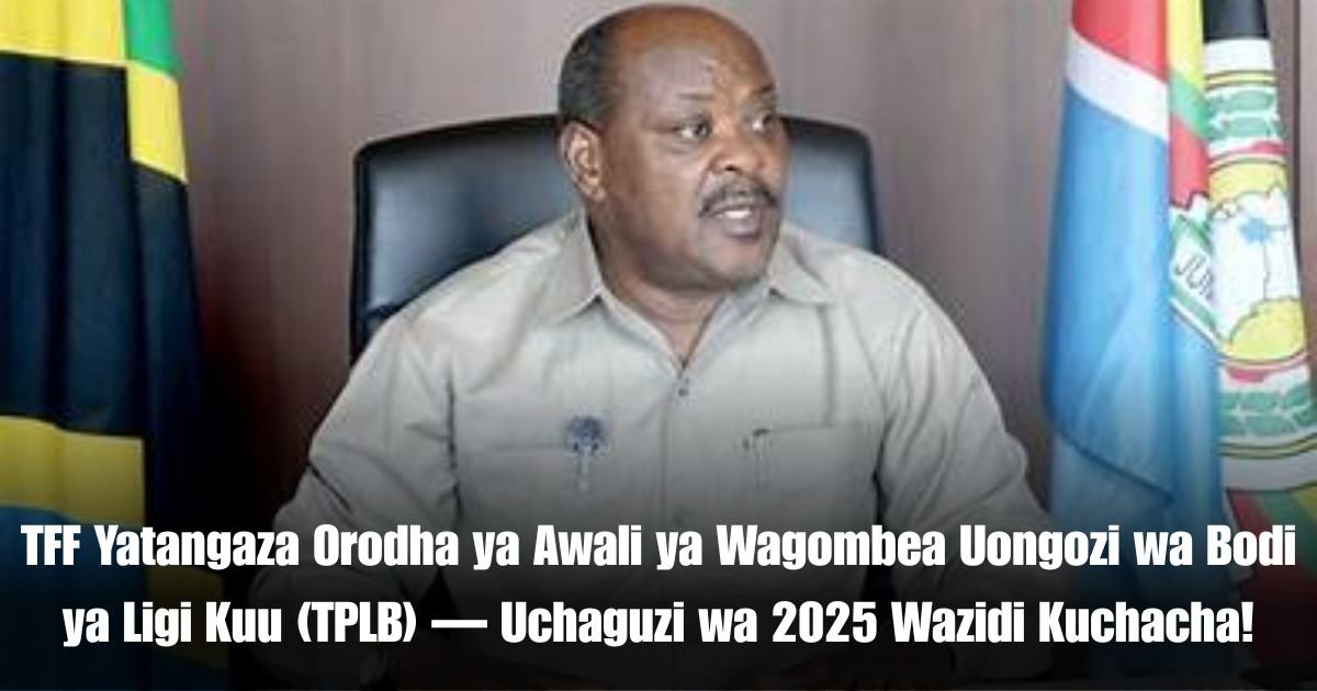 TFF Yatangaza Orodha ya Awali ya Wagombea Uongozi wa Bodi ya Ligi Kuu (TPLB) — Uchaguzi wa 2025 Wazidi Kuchacha!