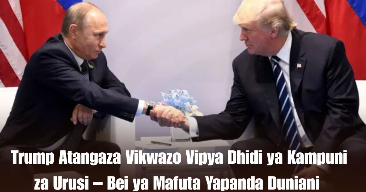  Trump Atangaza Vikwazo Vipya Dhidi ya Kampuni za Urusi – Bei ya Mafuta Yapanda Duniani