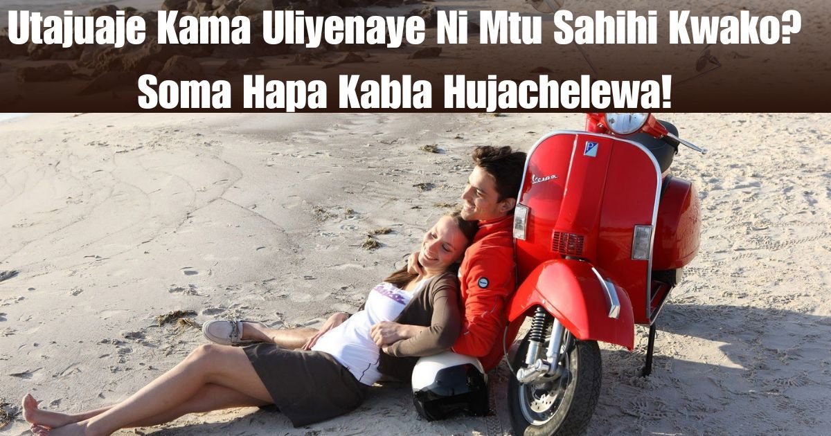 Utajuaje Kama Uliyenaye Ni Mtu Sahihi Kwako? Soma Hapa Kabla Hujachelewa!