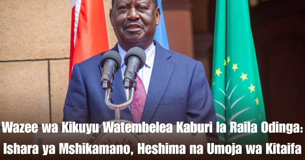 Wazee wa Kikuyu Watembelea Kaburi la Raila Odinga: Ishara ya Mshikamano, Heshima na Umoja wa Kitaifa