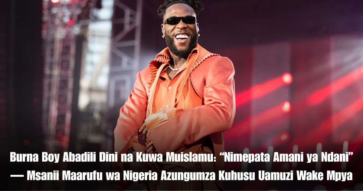 Burna Boy Abadili Dini na Kuwa Muislamu: “Nimepata Amani ya Ndani” — Msanii Maarufu wa Nigeria Azungumza Kuhusu Uamuzi Wake Mpya