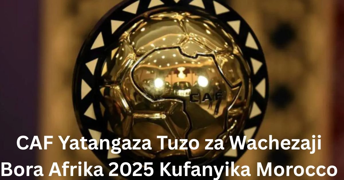 CAF Yatangaza Tuzo za Wachezaji Bora Afrika 2025 Kufanyika Morocco