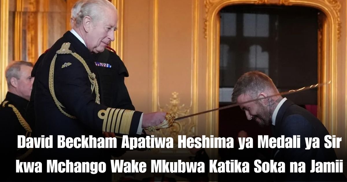 David Beckham Apatiwa Heshima ya Medali ya Sir kwa Mchango Wake Mkubwa Katika Soka na Jamii