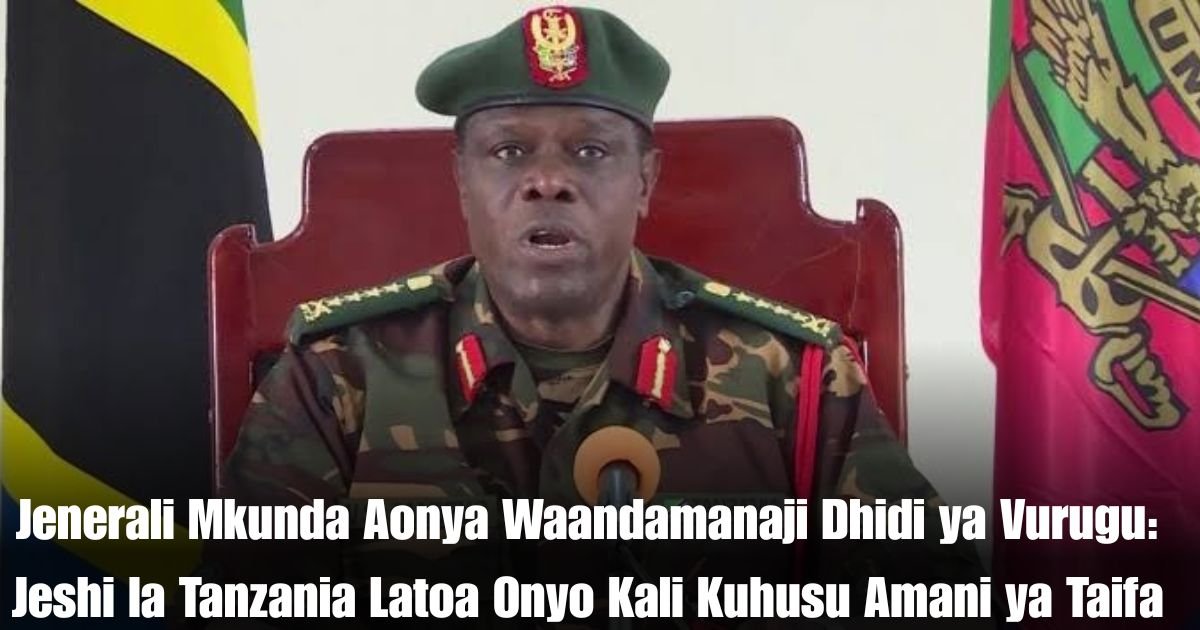 Jenerali Mkunda Aonya Waandamanaji Dhidi ya Vurugu: Jeshi la Tanzania Latoa Onyo Kali Kuhusu Amani ya Taifa