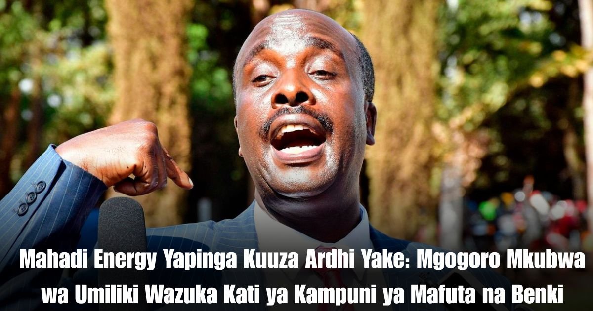 Mahadi Energy Yapinga Kuuza Ardhi Yake Mgogoro Mkubwa wa Umiliki Wazuka Kati ya Kampuni ya Mafuta na Benki