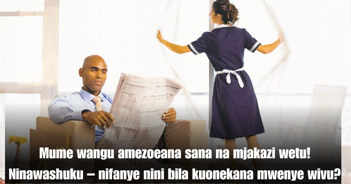 Mume wangu amezoeana sana na mjakazi wetu! Ninawashuku – nifanye nini bila kuonekana mwenye wivu