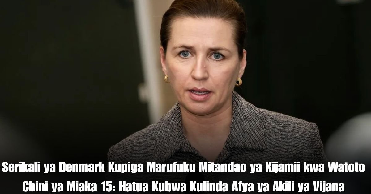 Serikali ya Denmark Kupiga Marufuku Mitandao ya Kijamii kwa Watoto Chini ya Miaka 15: Hatua Kubwa Kulinda Afya ya Akili ya Vijana