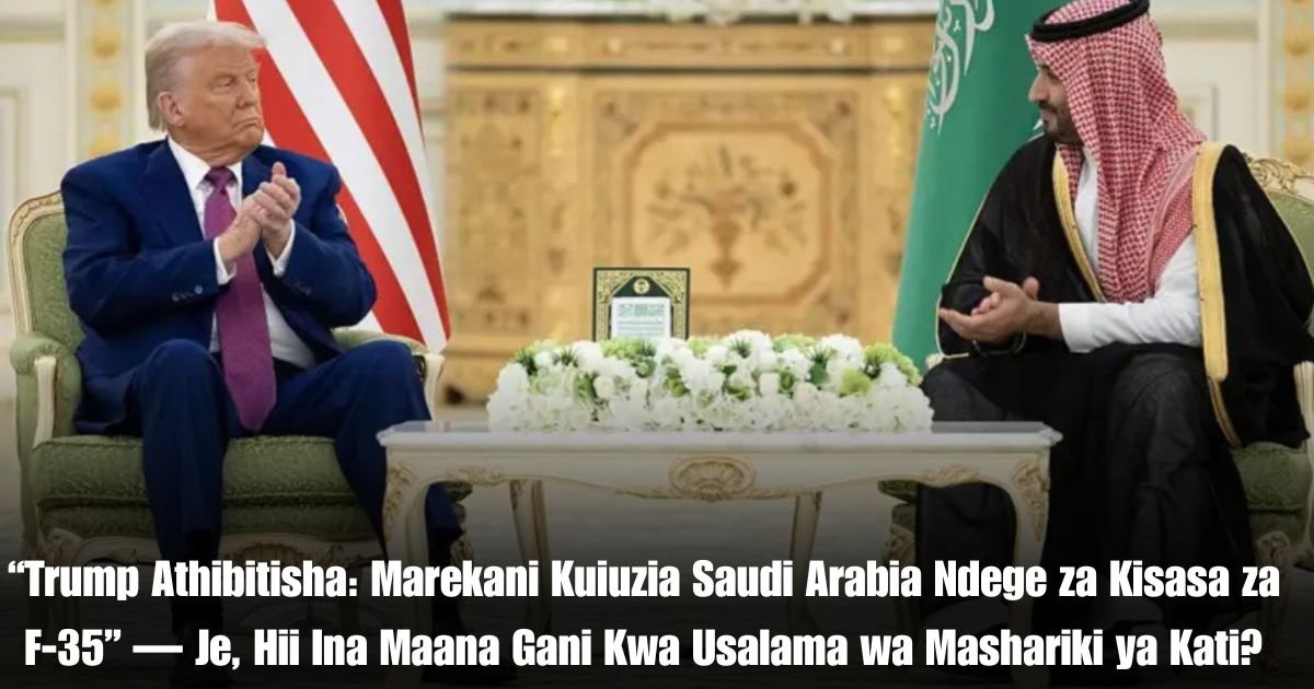 “Trump Athibitisha: Marekani Kuiuzia Saudi Arabia Ndege za Kisasa za F-35” — Je, Hii Ina Maana Gani Kwa Usalama wa Mashariki ya Kati?