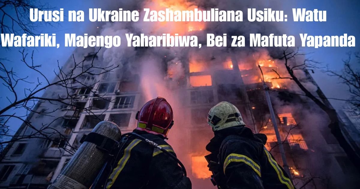 Urusi na Ukraine Zashambuliana Usiku: Watu Wafariki, Majengo Yaharibiwa, Bei za Mafuta Yapanda