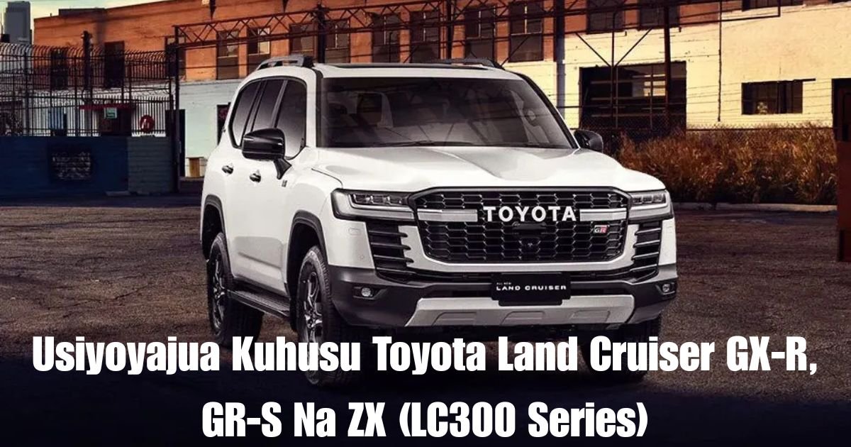 Usiyoyajua Kuhusu Toyota Land Cruiser GX-R, GR-S Na ZX (LC300 Series)