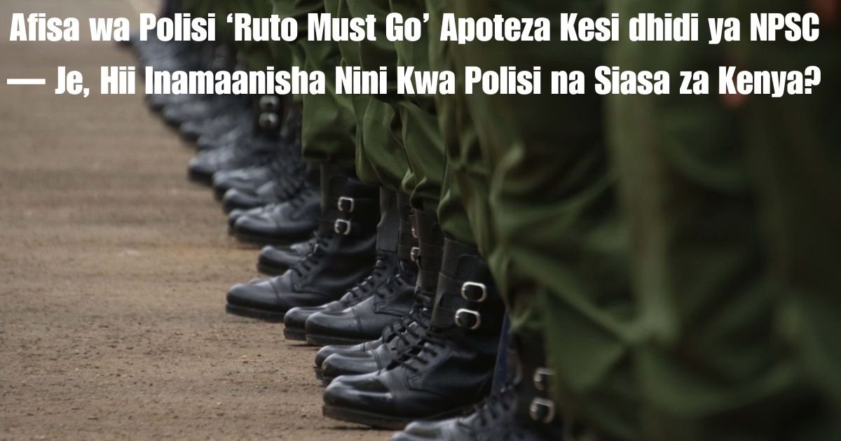 Afisa wa Polisi ‘Ruto Must Go’ Apoteza Kesi dhidi ya NPSC — Je, Hii Inamaanisha Nini Kwa Polisi na Siasa za Kenya?