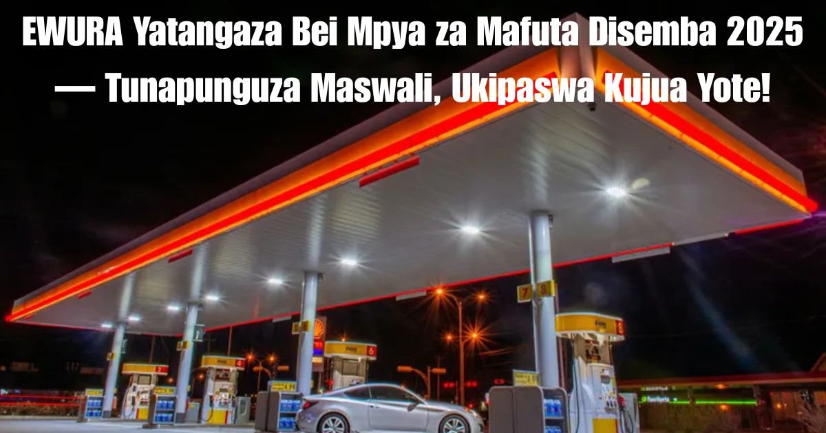 EWURA Yatangaza Bei Mpya za Mafuta Disemba 2025 — Tunapunguza Maswali, Ukipaswa Kujua Yote!