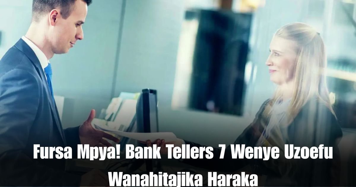 Fursa Mpya! Bank Tellers 7 Wenye Uzoefu Wanahitajika Haraka