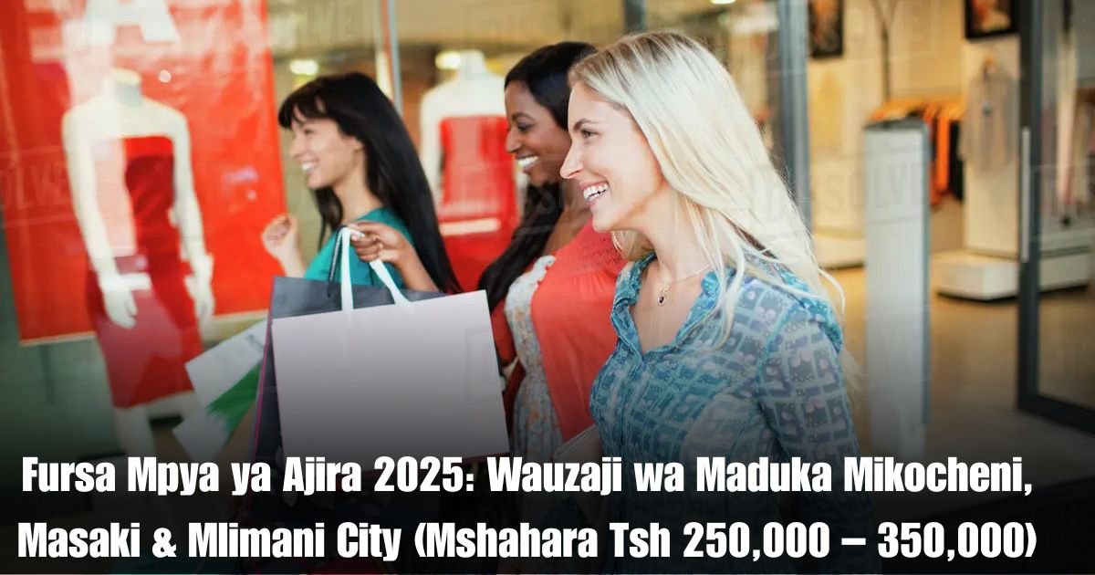 Fursa Mpya ya Ajira 2025: Wauzaji wa Maduka Mikocheni, Masaki & Mlimani City (Mshahara Tsh 250,000 – 350,000)