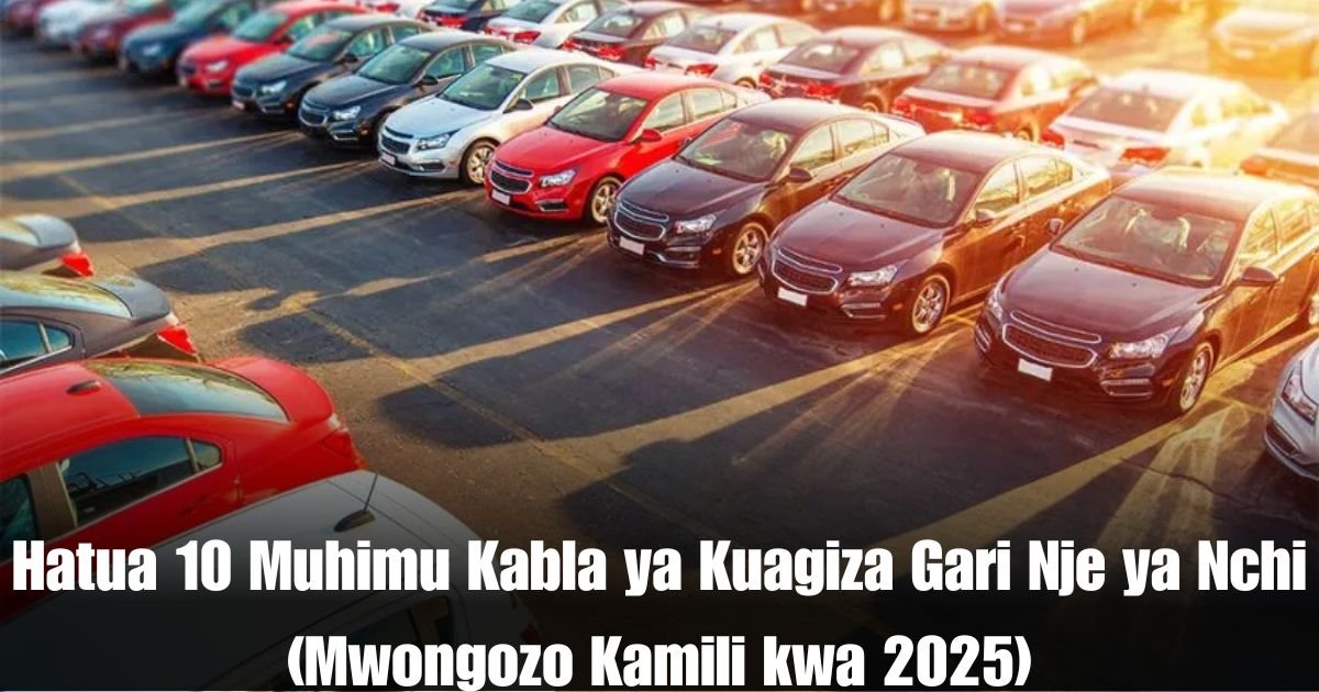 Hatua 10 Muhimu Kabla ya Kuagiza Gari Nje ya Nchi (Mwongozo Kamili kwa 2025)