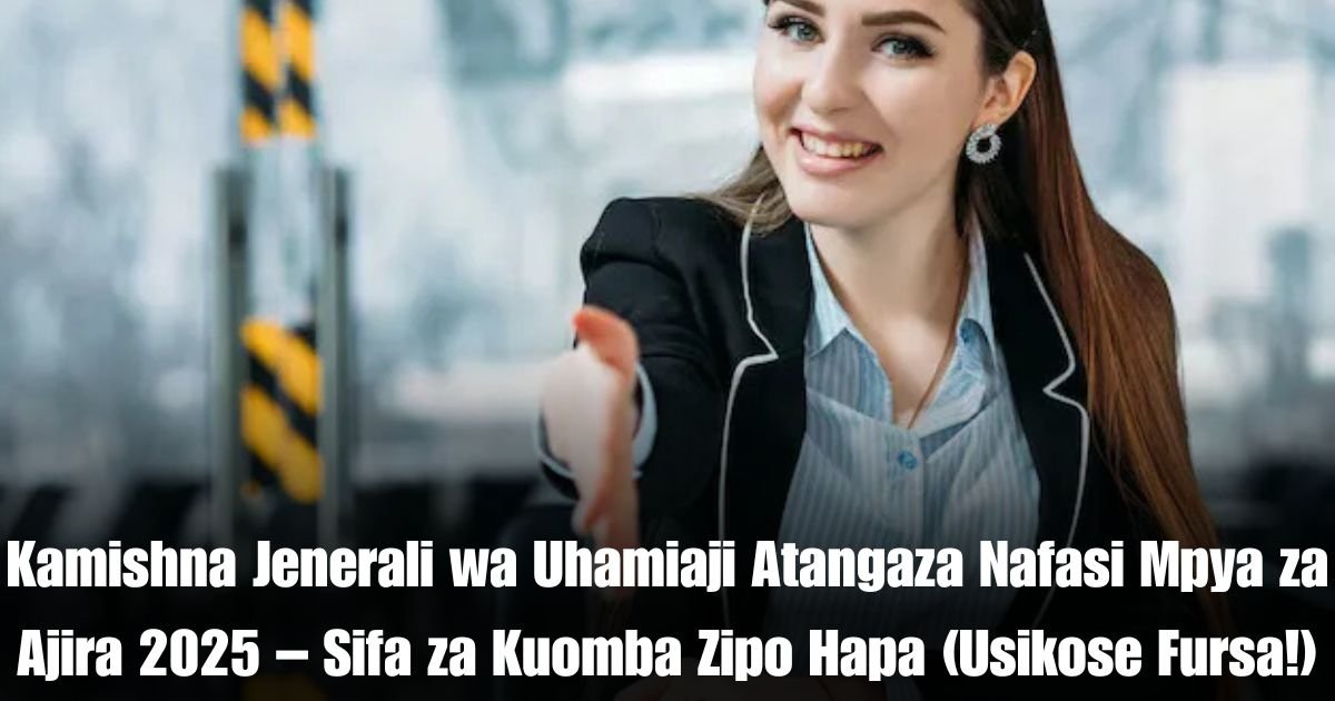 Kamishna Jenerali wa Uhamiaji Atangaza Nafasi Mpya za Ajira 2025 – Sifa za Kuomba Zipo Hapa (Usikose Fursa!)
