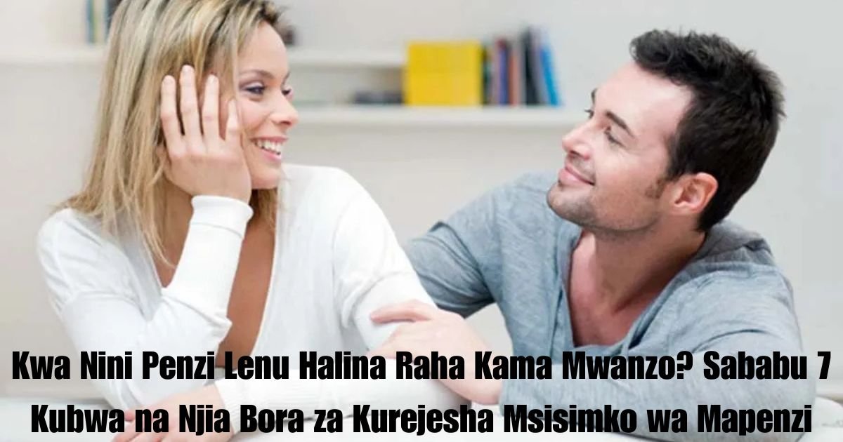 Kwa Nini Penzi Lenu Halina Raha Kama Mwanzo? Sababu 7 Kubwa na Njia Bora za Kurejesha Msisimko wa Mapenzi