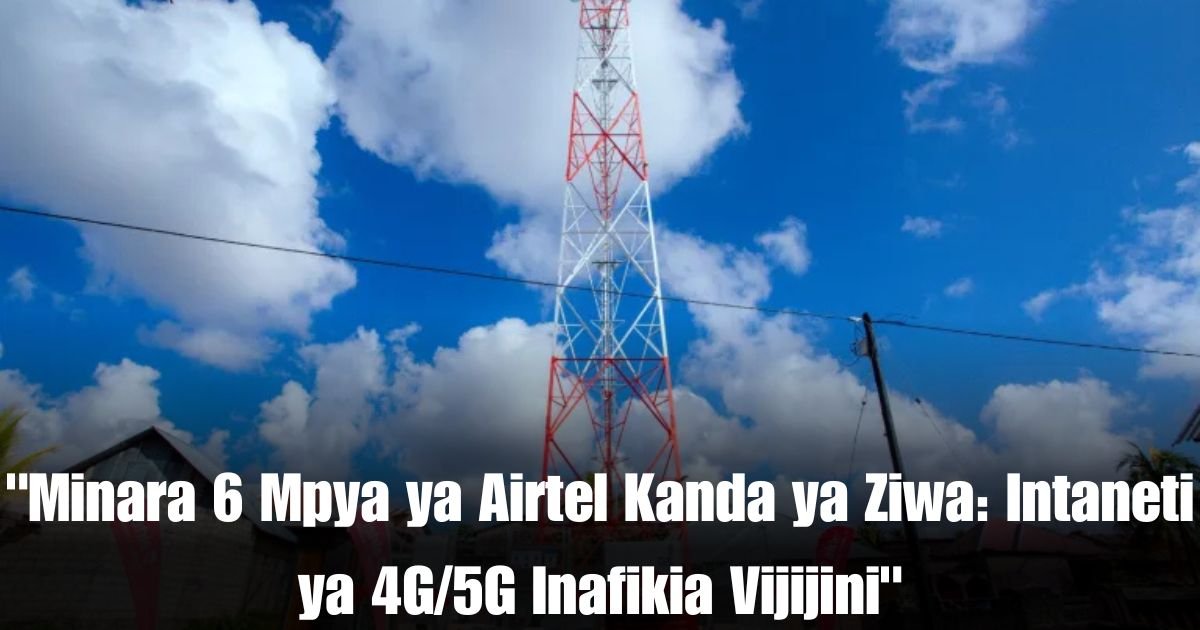 "Minara 6 Mpya ya Airtel Kanda ya Ziwa: Intaneti ya 4G/5G Inafikia Vijijini"