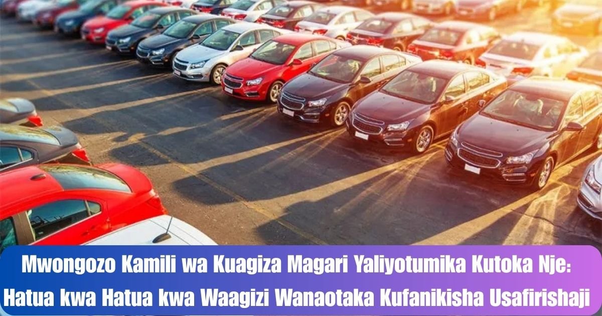 Mwongozo Kamili wa Kuagiza Magari Yaliyotumika Kutoka Nje: Hatua kwa Hatua kwa Waagizi Wanaotaka Kufanikisha Usafirishaji