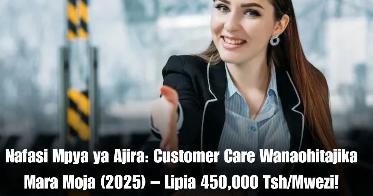 Nafasi Mpya ya Ajira: Customer Care Wanaohitajika Mara Moja (2025) – Lipia 450,000 Tsh/Mwezi!