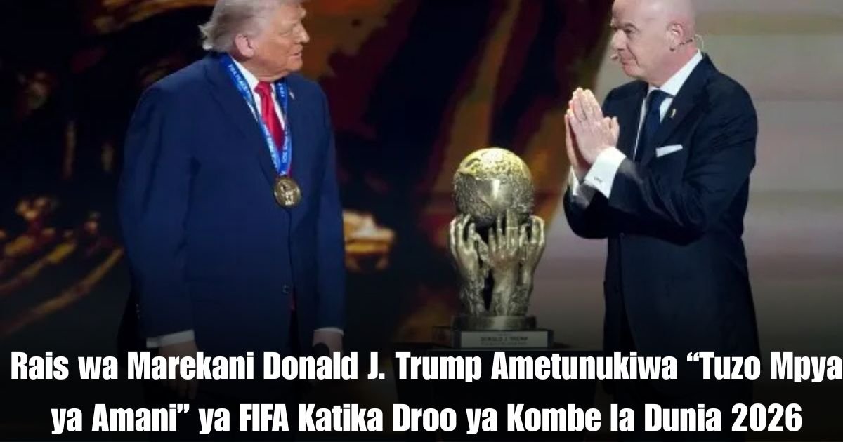 Rais wa Marekani Donald J. Trump Ametunukiwa “Tuzo Mpya ya Amani” ya FIFA Katika Droo ya Kombe la Dunia 2026