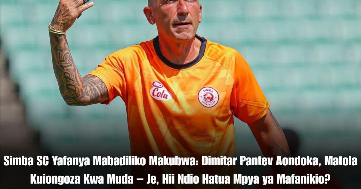 Simba SC Yafanya Mabadiliko Makubwa: Dimitar Pantev Aondoka, Matola Kuiongoza Kwa Muda – Je, Hii Ndio Hatua Mpya ya Mafanikio?