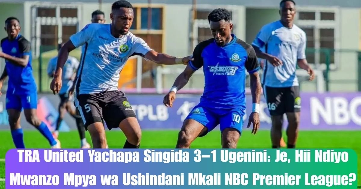 TRA United Yachapa Singida 3–1 Ugenini: Je, Hii Ndiyo Mwanzo Mpya wa Ushindani Mkali NBC Premier League?