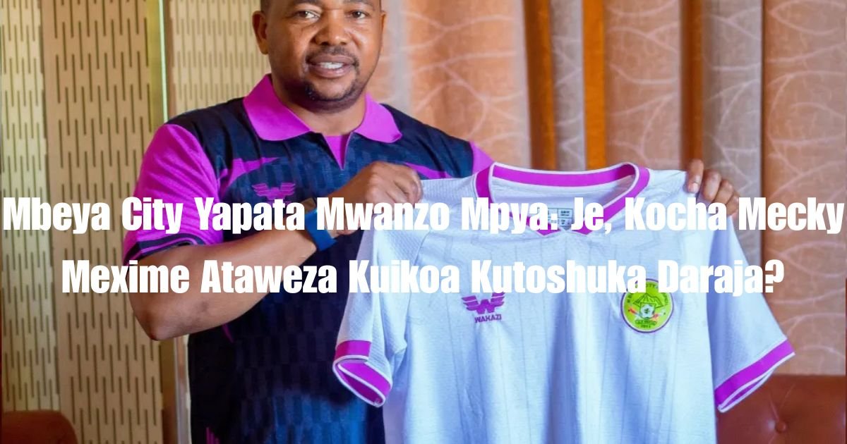Mbeya City Yapata Mwanzo Mpya: Je, Kocha Mecky Mexime Ataweza Kuikoa Kutoshuka Daraja?