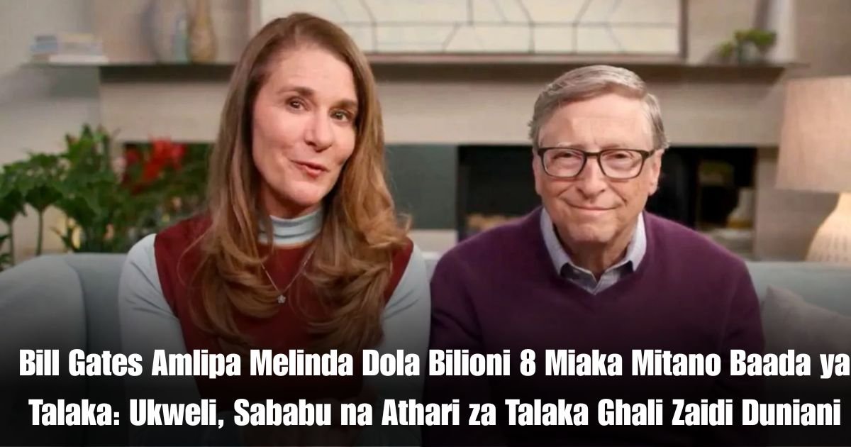 Bill Gates Amlipa Melinda Dola Bilioni 8 Miaka Mitano Baada ya Talaka: Ukweli, Sababu na Athari za Talaka Ghali Zaidi Duniani